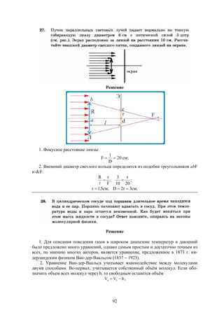 92
Решение
1. Фокусное расстояние линзы:
;cм20
D
1
F 
2. Внешний диаметр светлого кольца определится из подобия треугольников abF
и dcF:
;
20
r
10
3
;
F
rR


;см3r2D;cм5,1r 
Решение
1. Для описания поведения газов в широком диапазоне температур и давлений
было предложено много уравнений, однако самым простым и достаточно точным из
всех, по мнению многих авторов, является уравнение, предложенное в 1873 г. ни-
дерландским физиком Ван-дер-Ваальсом (1837  1923).
2. Уравнение Ван-дер-Ваальса учитывает взаимодействие между молекулами
двумя способами. Во-первых, учитывается собственный объём молекул. Если обо-
значить объем всех молекул через b, то свободным останется объём
bVV   ,
 