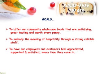  To offer our community wholesome foods that are satisfying,
great tasting and worth every penny.
 To embody the meaning of hospitality through a strong reliable
staff.
 To have our employees and customers feel appreciated,
supported & satisfied, every time they come in.
 
