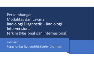Perkembangan
Modalitas dan Layanan
Radiologi Diagnostik – Radiologi
Intervensional
terkini (Nasional dan Internasional)
Kardinah
Pusat Kanker Nasional/RS.Kanker Dharmais
 