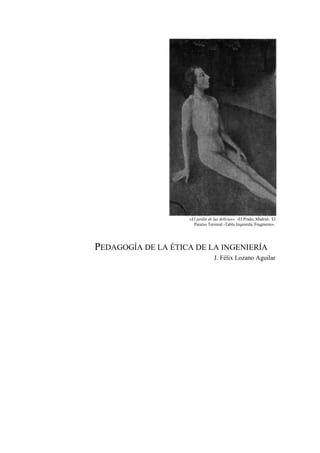 «El jardín de las delicias». -El Prado, Madrid-. El
Paraíso Terrenal -Tabla Izquierda, Fragmento-.
PEDAGOGÍA DE LA ÉTICA DE LA INGENIERÍA
J. Félix Lozano Aguilar
 