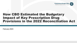 How CBO Estimated the Budgetary
Impact of Key Prescription Drug
Provisions in the 2022 Reconciliation Act
February 2023
 