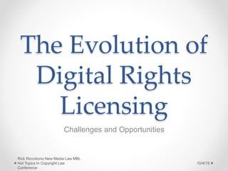 The Evolution of
Digital Rights
Licensing
Challenges and Opportunities
10/4/15
Rick Riccobono New Media Law MBL
Hot Topics In Copyright Law
Conference
 