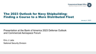 Presentation at the Bank of America 2023 Defense Outlook
and Commercial Aerospace Forum
January 4, 2023
Eric J. Labs
National Security Division
The 2023 Outlook for Navy Shipbuilding:
Finding a Course to a More Distributed Fleet
 