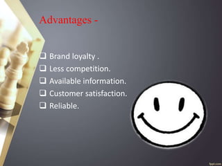 Advantages -
 Brand loyalty .
 Less competition.
 Available information.
 Customer satisfaction.
 Reliable.
 