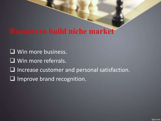 Reasons to build niche market
 Win more business.
 Win more referrals.
 Increase customer and personal satisfaction.
 Improve brand recognition.
 