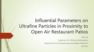 Influential Parameters on
Ultrafine Particles in Proximity to
Open Air Restaurant Patios
Alex Lee
Supervisor: Dr. Marianne Hatzopoulou
Department of Civil Engineering and Applied Mechanics
Fall 2015
 
