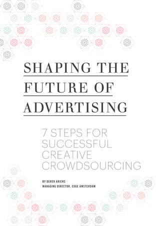 SHAPING THE
FUTURE OF
ADVERTISING
7 STEPS FOR
SUCCESSFUL
CREATIVE
CROWDSOURCING
BY DEREK ARIENS
MANAGING DIRECTOR, EDGE AMSTERDAM
 