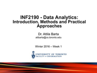 INF2190 - Data Analytics:
Introduction, Methods and Practical
Approaches
Winter 2016 – Week 1
Dr. Attila Barta
atibarta@cs.toronto.edu
 
