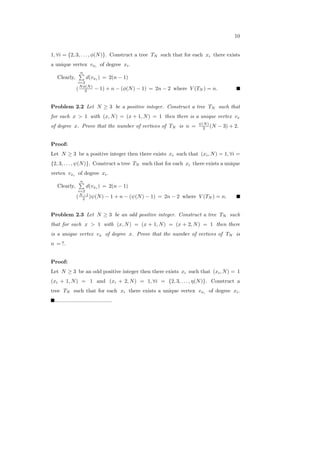 10
1, ∀𝑖 = {2, 3, . . . , 𝜙(𝑁)}. Construct a tree 𝑇𝑁 such that for each 𝑥𝑖 there exists
a unique vertex 𝑣𝑥𝑖
of degree 𝑥𝑖.
Clearly,
𝑛∑
𝑖=2
𝑑(𝑣𝑥𝑖
) = 2(𝑛 − 1)
(𝑁𝜙(𝑁)
2 − 1) + 𝑛 − (𝜙(𝑁) − 1) = 2𝑛 − 2 where 𝑉 (𝑇𝑁 ) = 𝑛.
Problem 2.2 Let 𝑁 ≥ 3 be a positive integer. Construct a tree 𝑇𝑁 such that
for each 𝑥 > 1 with (𝑥, 𝑁) = (𝑥 + 1, 𝑁) = 1 then there is a unique vertex 𝑣𝑥
of degree 𝑥. Prove that the number of vertices of 𝑇𝑁 is 𝑛 = 𝜓(𝑁)
2 (𝑁 − 3) + 2.
Proof:
Let 𝑁 ≥ 3 be a positive integer then there exists 𝑥𝑖 such that (𝑥𝑖, 𝑁) = 1, ∀𝑖 =
{2, 3, . . . , 𝜓(𝑁)}. Construct a tree 𝑇𝑁 such that for each 𝑥𝑖 there exists a unique
vertex 𝑣𝑥𝑖
of degree 𝑥𝑖.
Clearly,
𝑛∑
𝑖=2
𝑑(𝑣𝑥𝑖
) = 2(𝑛 − 1)
(𝑁−1
2 )𝜓(𝑁) − 1 + 𝑛 − (𝜓(𝑁) − 1) = 2𝑛 − 2 where 𝑉 (𝑇𝑁 ) = 𝑛.
Problem 2.3 Let 𝑁 ≥ 3 be an odd positive integer. Construct a tree 𝑇𝑁 such
that for each 𝑥 > 1 with (𝑥, 𝑁) = (𝑥 + 1, 𝑁) = (𝑥 + 2, 𝑁) = 1 then there
is a unique vertex 𝑣𝑥 of degree 𝑥. Prove that the number of vertices of 𝑇𝑁 is
𝑛 = ?.
Proof:
Let 𝑁 ≥ 3 be an odd positive integer then there exists 𝑥𝑖 such that (𝑥𝑖, 𝑁) = 1
(𝑥𝑖 + 1, 𝑁) = 1 and (𝑥𝑖 + 2, 𝑁) = 1, ∀𝑖 = {2, 3, . . . , 𝜂(𝑁)}. Construct a
tree 𝑇𝑁 such that for each 𝑥𝑖 there exists a unique vertex 𝑣𝑥𝑖
of degree 𝑥𝑖.
.......................................
 