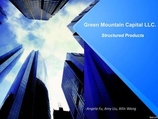 Structured Products
-Angela Fu, Amy Liu, Xilin Wang
Green Mountain Capital LLC.
 