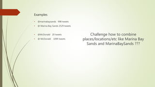 Examples
Challenge how to combine
places/locations/etc like Marina Bay
Sands and MarinaBaySands ???
• @marinabaysands 998 tweets
• @ Marina Bay Sands 2529 tweets
• @McDonald 20 tweets
• @ McDonald 1099 tweets
 