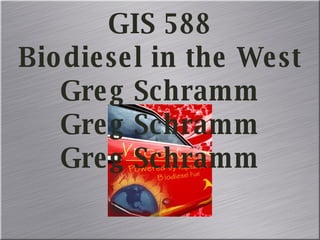 GIS 588 Biodiesel in the West Greg Schramm Greg Schramm Greg Schramm 
