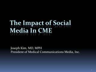 The Impact of Social Media In CME Joseph Kim, MD, MPH President of Medical Communications Media, Inc. 1 