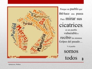 3
Quinteros, Molina
Porque un pueblo que
nohace una pausa
Para mirar sus
cicatrices,
es un pueblo
vulnerable a
recibirlos mismos
Golpes del pasado…
Y el pueblo
somos
todos
 