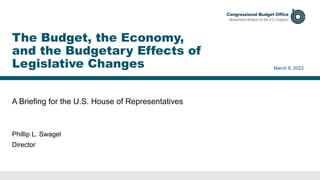 A Briefing for the U.S. House of Representatives
March 8, 2023
Phillip L. Swagel
Director
The Budget, the Economy,
and the Budgetary Effects of
Legislative Changes
 