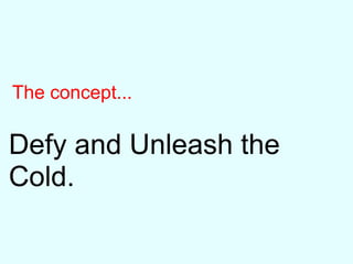 The concept...
Defy and Unleash the
Cold.
 