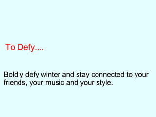To Defy....
Boldly defy winter and stay connected to your
friends, your music and your style.
 