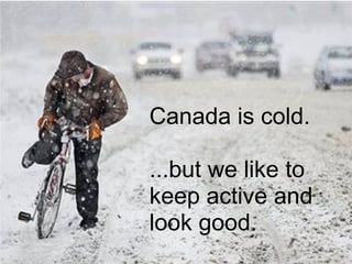 Canada is cold.
...but we like to
keep active and
look good.
 