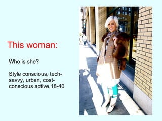This woman:
Who is she?
Style conscious, tech-
savvy, urban, cost-
conscious active,18-40
 