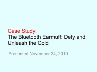 Case Study:
The Bluetooth Earmuff: Defy and
Unleash the Cold
Presented November 24, 2010
 