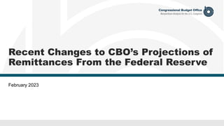 Recent Changes to CBO’s Projections of
Remittances From the Federal Reserve
February 2023
 