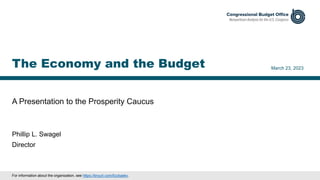 A Presentation to the Prosperity Caucus
March 23, 2023
Phillip L. Swagel
Director
The Economy and the Budget
For information about the organization, see https://tinyurl.com/5cckaekx.
 