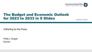 A Briefing for the Press
February 15, 2023
Phillip L. Swagel
Director
The Budget and Economic Outlook
for 2023 to 2033 in 9 Slides
 