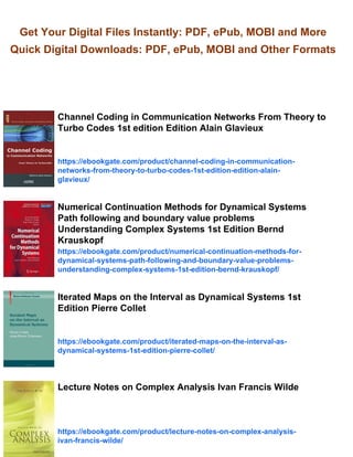 Get Your Digital Files Instantly: PDF, ePub, MOBI and More
Quick Digital Downloads: PDF, ePub, MOBI and Other Formats
Channel Coding in Communication Networks From Theory to
Turbo Codes 1st edition Edition Alain Glavieux
https://ebookgate.com/product/channel-coding-in-communication-
networks-from-theory-to-turbo-codes-1st-edition-edition-alain-
glavieux/
Numerical Continuation Methods for Dynamical Systems
Path following and boundary value problems
Understanding Complex Systems 1st Edition Bernd
Krauskopf
https://ebookgate.com/product/numerical-continuation-methods-for-
dynamical-systems-path-following-and-boundary-value-problems-
understanding-complex-systems-1st-edition-bernd-krauskopf/
Iterated Maps on the Interval as Dynamical Systems 1st
Edition Pierre Collet
https://ebookgate.com/product/iterated-maps-on-the-interval-as-
dynamical-systems-1st-edition-pierre-collet/
Lecture Notes on Complex Analysis Ivan Francis Wilde
https://ebookgate.com/product/lecture-notes-on-complex-analysis-
ivan-francis-wilde/
 