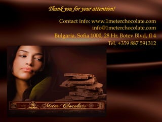 Thank you for your attention!
Contact info: www.1meterchocolate.com
info@1meterchocolate.com
Bulgaria, Sofia 1000, 28 Hr. Botev Blvd, fl 4
Tel. +359 887 591312
 