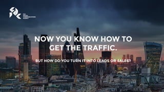 NOW YOU KNOW HOW TO
GET THE TRAFFIC.
BUT HOW DO YOU TURN IT INTO LEADS OR SALES?
 