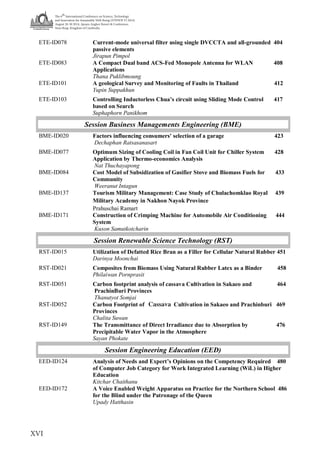 The 6
th
International Conference on Science, Technology
and Innovation for Sustainable Well-Being (STISWB VI 2014)
August 28-30 2014, Apsara Angkor Resort & Conference,
Siem Reap, Kingdom of Cambodia
XVI
ETE-ID078 Current-mode universal filter using single DVCCTA and all-grounded 404
passive elements
Jirapun Pimpol
ETE-ID083 A Compact Dual band ACS-Fed Monopole Antenna for WLAN 408
Applications
Thana Puklibmoung
ETE-ID101 A geological Survey and Monitoring of Faults in Thailand 412
Yupin Suppakhun
ETE-ID103 Controlling Inductorless Chua’s circuit using Sliding Mode Control 417
based on Search
Suphaphorn Panikhom
Session Business Managements Engineering (BME)
BME-ID020 Factors influencing consumers' selection of a garage 423
Dechaphan Ratsasanasart
BME-ID077 Optimum Sizing of Cooling Coil in Fan Coil Unit for Chiller System 428
Application by Thermo-economics Analysis
Nat Thuchayapong
BME-ID084
BME-ID137
Cost Model of Subsidization of Gasifier Stove and Biomass Fuels for 433
Community
Weeranut Intagun
Tourism Military Management: Case Study of Chulachomklao Royal 439
Military Academy in Nakhon Nayok Province
Prahuschai Ramart
BME-ID171 Construction of Crimping Machine for Automobile Air Conditioning 444
System
Kuson Samutkotcharin
Session Renewable Science Technology (RST)
RST-ID015 Utilization of Defatted Rice Bran as a Filler for Cellular Natural Rubber 451
Darinya Moonchai
RST-ID021 Composites from Biomass Using Natural Rubber Latex as a Binder 458
Philaiwan Pornprasit
RST-ID051 Carbon footprint analysis of cassava Cultivation in Sakaeo and 464
PrachinBuri Provinces
Thanutyot Somjai
RST-ID052 Carbon Footprint of Sugarcane Cultivation in Sakaeo and Prachinburi 469
Provinces
Chalita Suwan
RST-ID149 The Transmittance of Direct Irradiance due to Absorption by 476
Precipitable Water Vapor in the Atmosphere
Sayan Phokate
Session Engineering Education (EED)
EED-ID124 Analysis of Needs and Expert’s Opinions on the Competency Required 480
of Computer Job Category for Work Integrated Learning (WiL) in Higher
Education
Kitchar Chaithanu
EED-ID172 A Voice Enabled Weight Apparatus on Practice for the Northern School 486
for the Blind under the Patronage of the Queen
Upady Hatthasin
Cassava
 