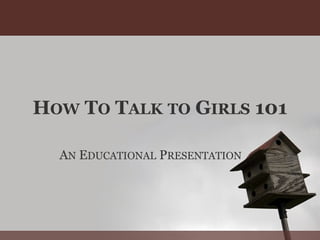 HOW TO TALK TO GIRLS 101
AN EDUCATIONAL PRESENTATION
 
