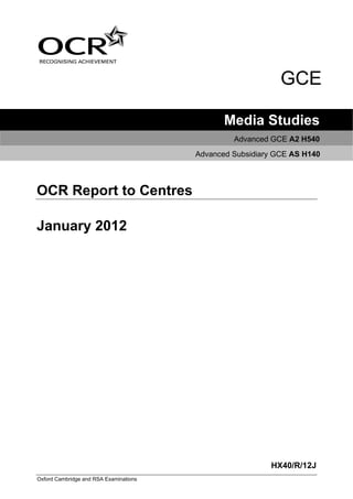 GCE

                                               Media Studies
                                                 Advanced GCE A2 H540
                                        Advanced Subsidiary GCE AS H140



OCR Report to Centres

January 2012




                                                          HX40/R/12J
Oxford Cambridge and RSA Examinations
 