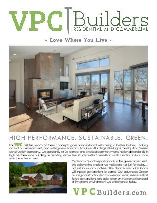 HIGH PERFORMANCE. SUSTAINABLE. GREEN.
For VPC Builders, each of these concepts goes hand-in-hand with being a better builder, taking
care of our environment, and setting new standards for Green Building in the High Country. As a Green
construction company, we constantly strive to meet and exceed community and national standards in
high performance building by creating innovative structures that blend form with function, in harmony
with the environment.
- Love Where You Live -
Our team areactiveparticipantsinthegreenmovement.
We believe the choices we make are not just for today...
not just for us, or our clients. The choices we make today
will impact generations to come. Our advanced Green
Building construction techniques and services ensure that
future generations are able to enjoy the same standard
of living and environment we experience today.
V P C B u i l d e r s . c o m
 