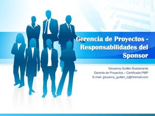 Gerencia de Proyectos -
Responsabilidades del
Sponsor
Giovanny Guillén Bustamante
Gerente de Proyectos – Certificado PMP
E-mail: giovanny_guillen_b@Hotmail.com
 