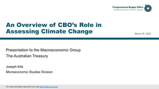 Presentation to the Macroeconomic Group
The Australian Treasury
March 30, 2023
Joseph Kile
Microeconomic Studies Division
An Overview of CBO’s Role in
Assessing Climate Change
For more information about the host, see https://treasury.gov.au/.
 
