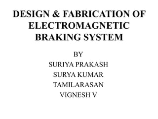 DESIGN & FABRICATION OF
ELECTROMAGNETIC
BRAKING SYSTEM
BY
SURIYA PRAKASH
SURYA KUMAR
TAMILARASAN
VIGNESH V
 