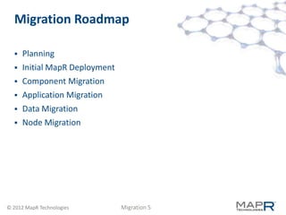 Migration Roadmap

     Planning
     Initial MapR Deployment
     Component Migration
     Application Migration
     Data Migration
     Node Migration




© 2012 MapR Technologies        Migration 5
 