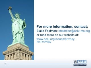 42
For more information, contact:
Blake Feldman: bfeldman@aclu-ms.org
or read more on our website at:
www.aclu.org/issues/privacy-
technology
 
