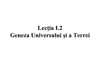 Lecţia I.2
Geneza Universului şi a Terrei
 