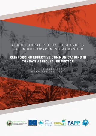 A g r i c u l t u r A l P o l i c y, r e s e A r c h &
e x t e n s i o n A w A r e n e s s w o r k s h o P
reinforcing effective communications in
tonga’s agriculture sector
1 8 - 1 9 ¬ J u l y ¬ 2 0 1 6
n u k u ’ A l o f A ¬ t o n g A
 