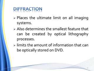  Places the ultimate limit on all imaging
systems.
 Also determines the smallest feature that
can be created by optical lithography
processes.
 limits the amount of information that can
be optically stored on DVD.
11
 