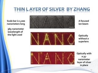 Optically
without a
superlens
Optically with
a 35-
nanometer
layer of silver
in place
Scale bar is 2,000
nanometers long
365-nanometer
wavelength of
the light used
A focused
ion beam
14
 