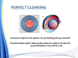 Conceal an object in the sphere r<R1 by bending all rays around it
Transformation optics: blow up the origin to a sphere of radius R1
push the fields in r<R2 into R1<r<R2
16
 