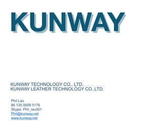 KUNWAY TECHNOLOGY CO., LTD.
KUNWAY LEATHER TECHNOLOGY CO.,LTD.
Phil Lau
86 135 0009 5176
Skype: Phil_lau001
Phil@kunway.net
www.kunway.net
 