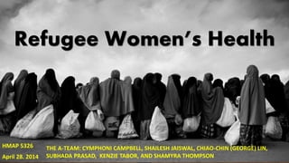 Refugee Women’s Health
HMAP 5326
April 28. 2014
THE A-TEAM: CYMPHONI CAMPBELL, SHAILESH JAISWAL, CHIAO-CHIN (GEORGE) LIN,
SUBHADA PRASAD, KENZIE TABOR, AND SHAMYRA THOMPSON
 