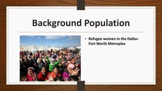 Background Population
• Refugee women in the Dallas-
Fort Worth Metroplex
 