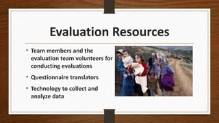 Evaluation Resources
• Team members and the
evaluation team volunteers for
conducting evaluations
• Questionnaire translators
• Technology to collect and
analyze data
 