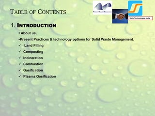 1. INTRODUCTION
 About us.
Present Practices & technology options for Solid Waste Management.
 Land Filling
 Composting
 Incineration
 Combustion
 Gasification
 Plasma Gasification
TABLE OF CONTENTS
Sixty Technologies India
 