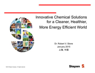 Innovative Chemical Solutions
for a Cleaner, Healthier,for a Cleaner, Healthier,
More Energy Efficient World
Dr. Robert V. Slone
January 2015
上海 中国上海, 中国
©2015 Stepan Company. All rights reserved.
 